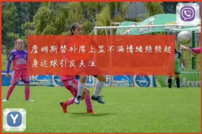 詹姆斯替补席上显不满情绪频频起身运球引发关注