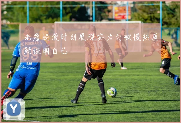 老詹逆袭时刻展现实力打破慢热质疑证明自己
