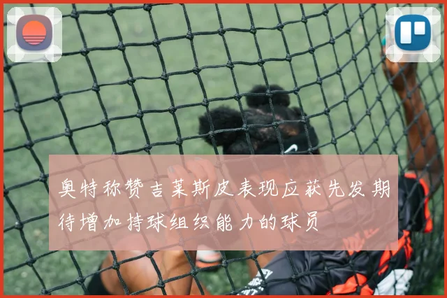 奥特称赞吉莱斯皮表现应获先发期待增加持球组织能力的球员