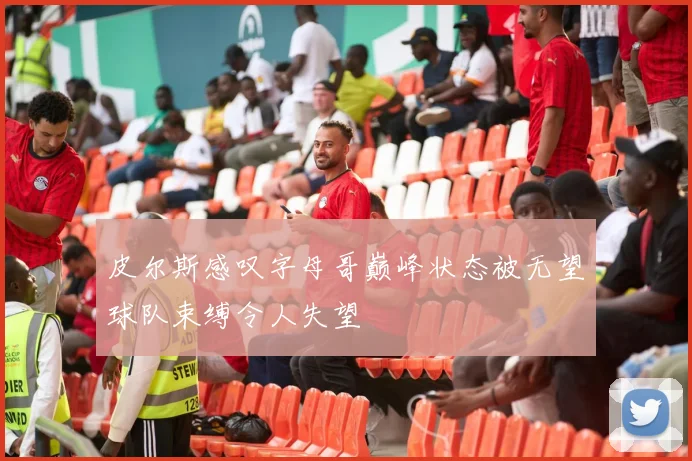 皮尔斯感叹字母哥巅峰状态被无望球队束缚令人失望