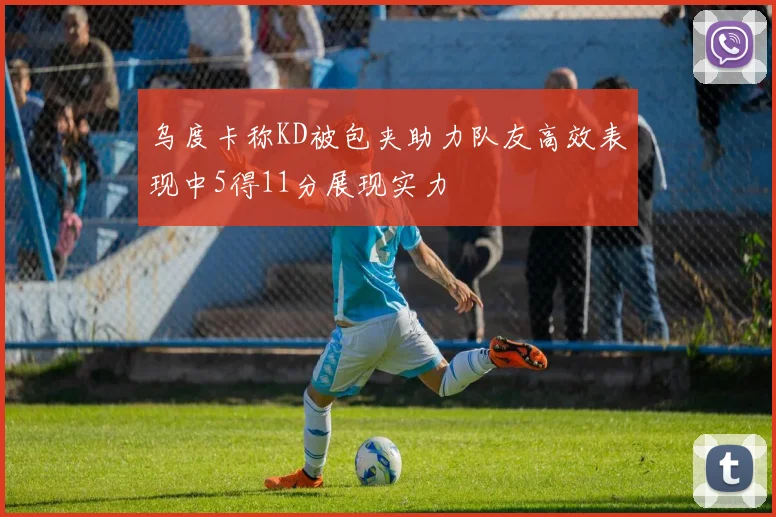 乌度卡称KD被包夹助力队友高效表现中5得11分展现实力