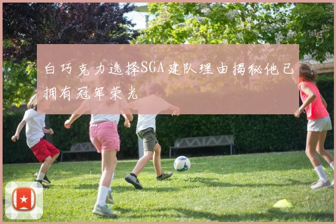 白巧克力选择SGA建队理由揭秘他已拥有冠军荣光