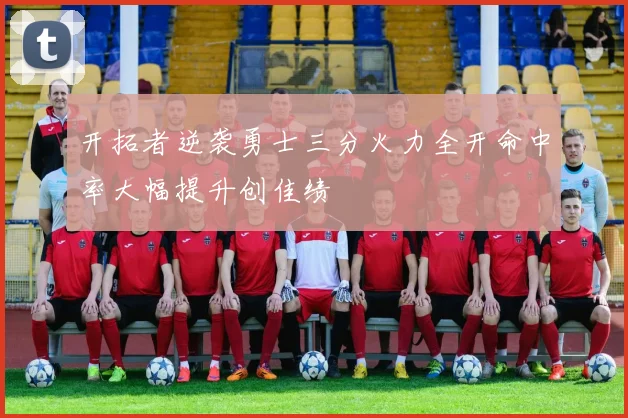 开拓者逆袭勇士三分火力全开命中率大幅提升创佳绩