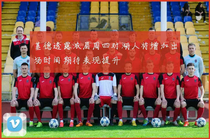 基德透露浓眉周四对湖人将增加出场时间期待表现提升