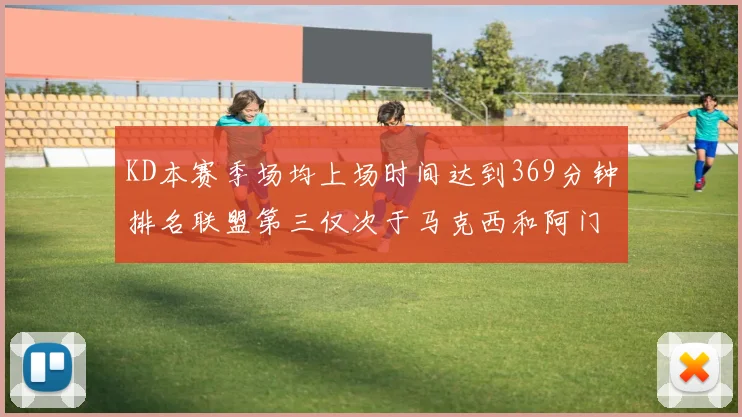 KD本赛季场均上场时间达到369分钟排名联盟第三仅次于马克西和阿门