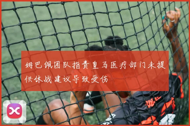 姆巴佩团队指责皇马医疗部门未提供休战建议导致受伤