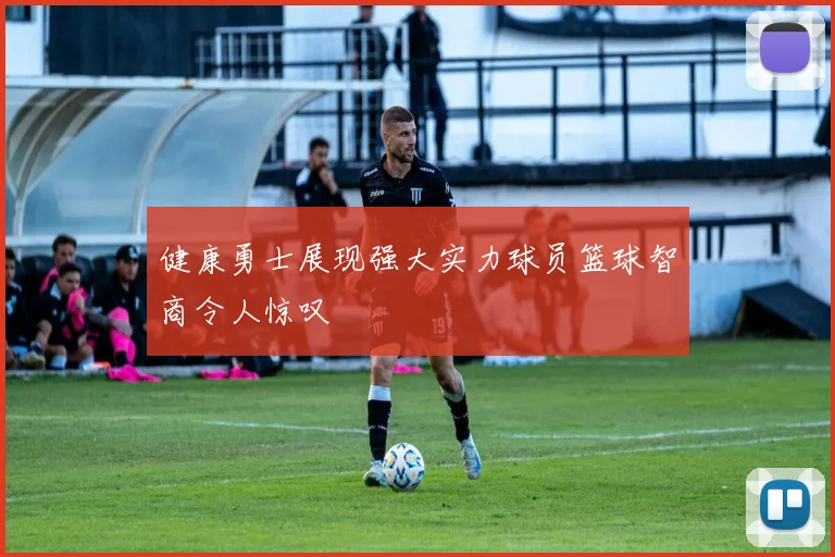 健康勇士展现强大实力球员篮球智商令人惊叹