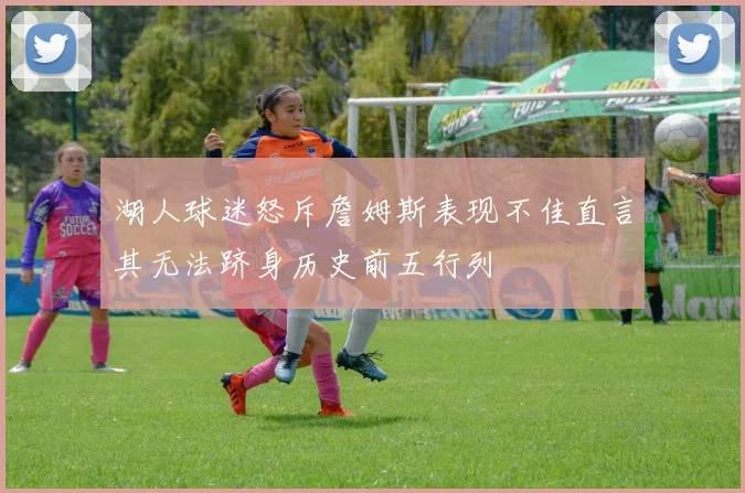 湖人球迷怒斥詹姆斯表现不佳直言其无法跻身历史前五行列