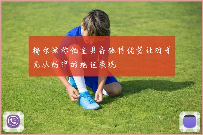 梅尔顿称铂金具备独特优势让对手无从防守的绝佳表现