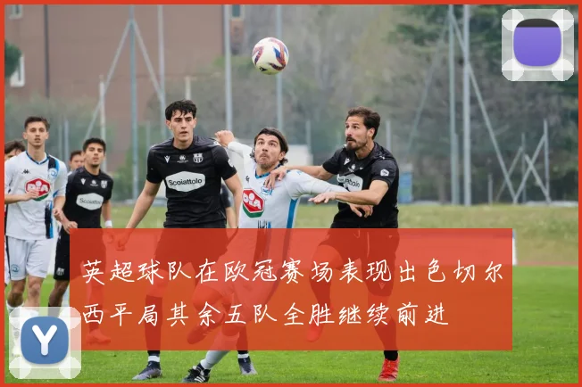 英超球队在欧冠赛场表现出色切尔西平局其余五队全胜继续前进