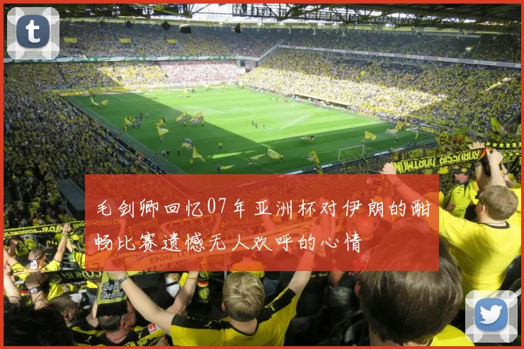毛剑卿回忆07年亚洲杯对伊朗的酣畅比赛遗憾无人欢呼的心情