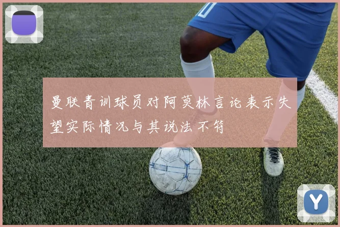 曼联青训球员对阿莫林言论表示失望实际情况与其说法不符