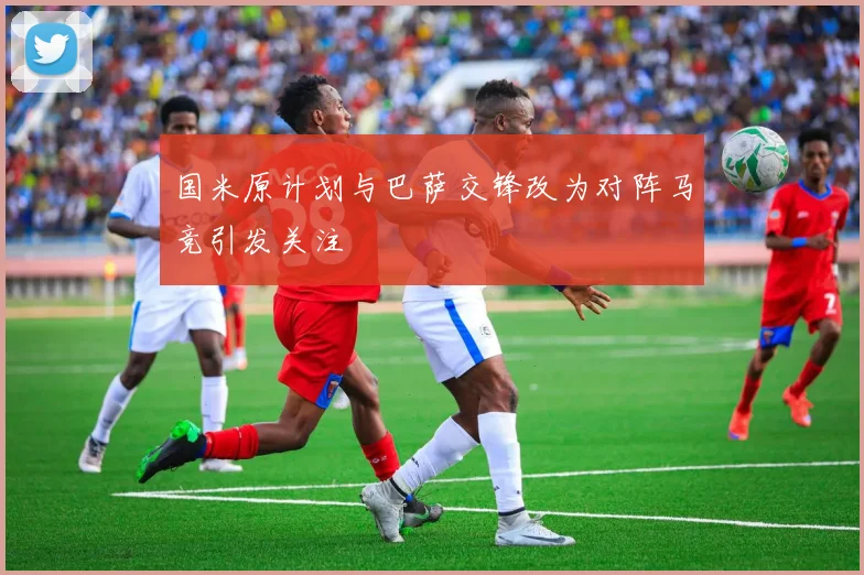 国米原计划与巴萨交锋改为对阵马竞引发关注