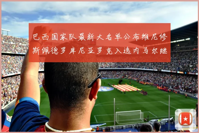巴西国家队最新大名单公布维尼修斯佩德罗库尼亚罗克入选内马尔继续缺席