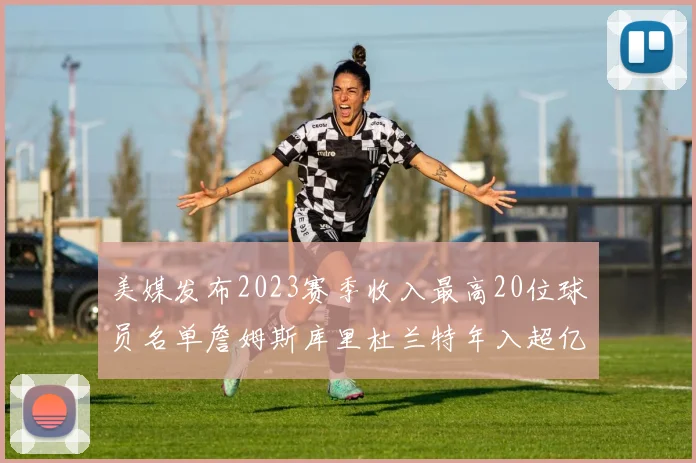 美媒发布2023赛季收入最高20位球员名单詹姆斯库里杜兰特年入超亿