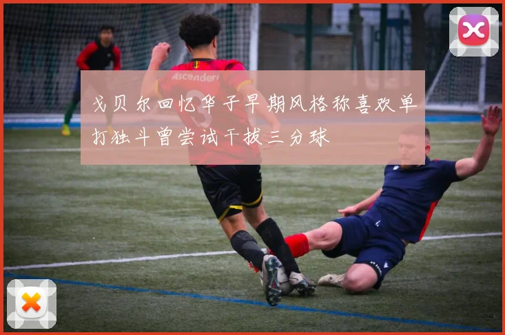 戈贝尔回忆华子早期风格称喜欢单打独斗曾尝试干拔三分球