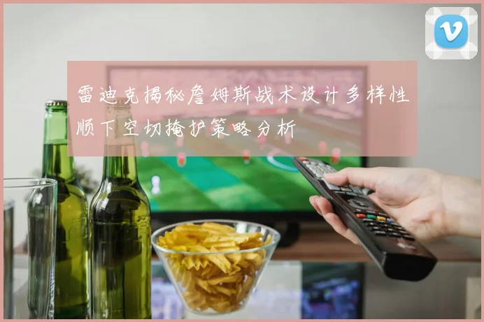 雷迪克揭秘詹姆斯战术设计多样性顺下空切掩护策略分析