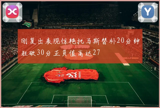 刚复出表现惊艳托马斯替补20分钟狂砍30分正负值高达27