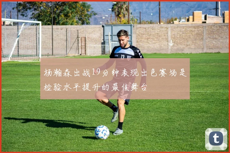 杨瀚森出战19分钟表现出色赛场是检验水平提升的最佳舞台