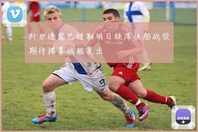 科尔透露巴特勒明日缺席快船战役期待揭幕战能复出