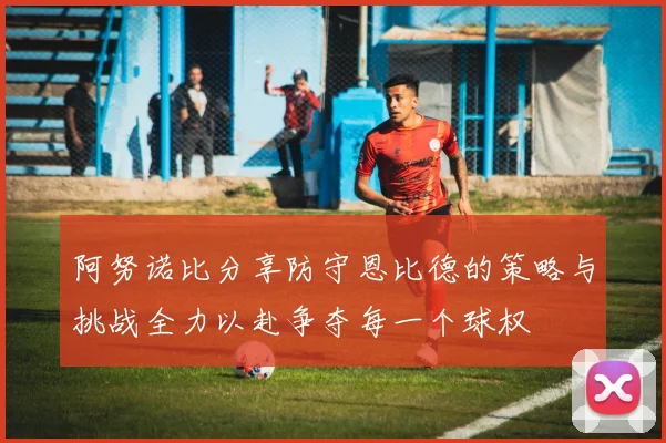 阿努诺比分享防守恩比德的策略与挑战全力以赴争夺每一个球权