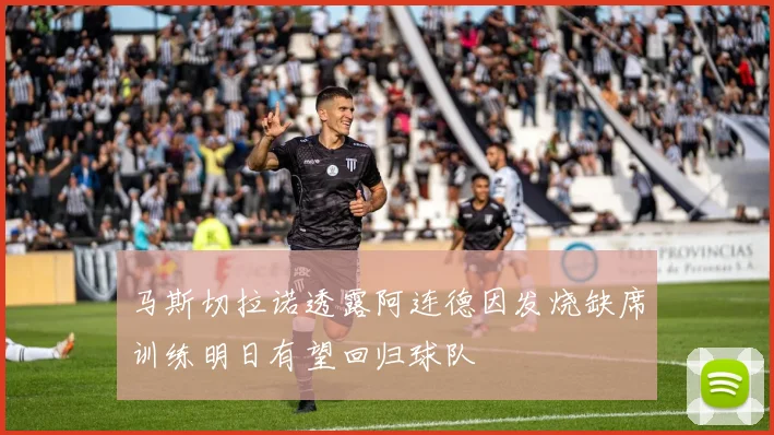 马斯切拉诺透露阿连德因发烧缺席训练明日有望回归球队