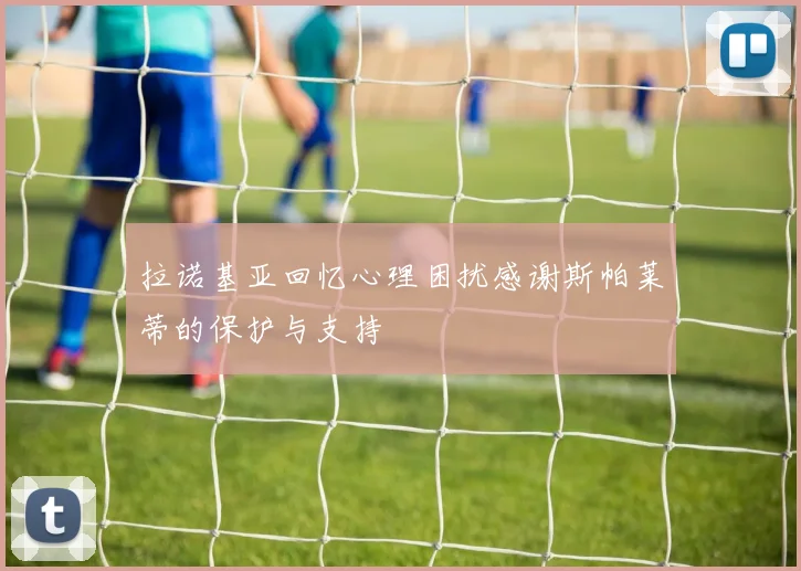 拉诺基亚回忆心理困扰感谢斯帕莱蒂的保护与支持