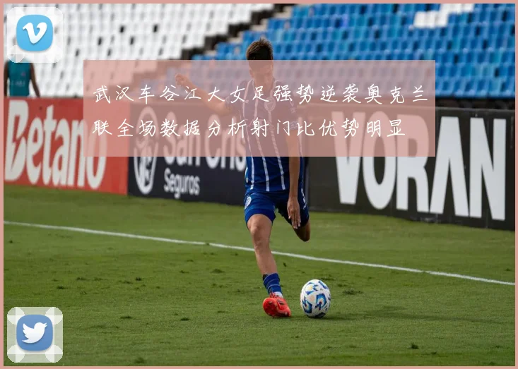 武汉车谷江大女足强势逆袭奥克兰联全场数据分析射门比优势明显