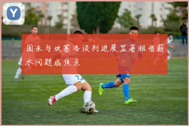 国米与坎塞洛谈判进展显著租借薪水问题成焦点