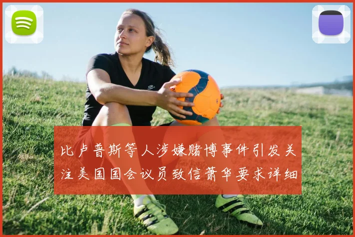 比卢普斯等人涉嫌赌博事件引发关注美国国会议员致信萧华要求详细情况说明