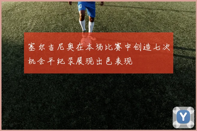 塞尔吉尼奥在本场比赛中创造七次机会平纪录展现出色表现