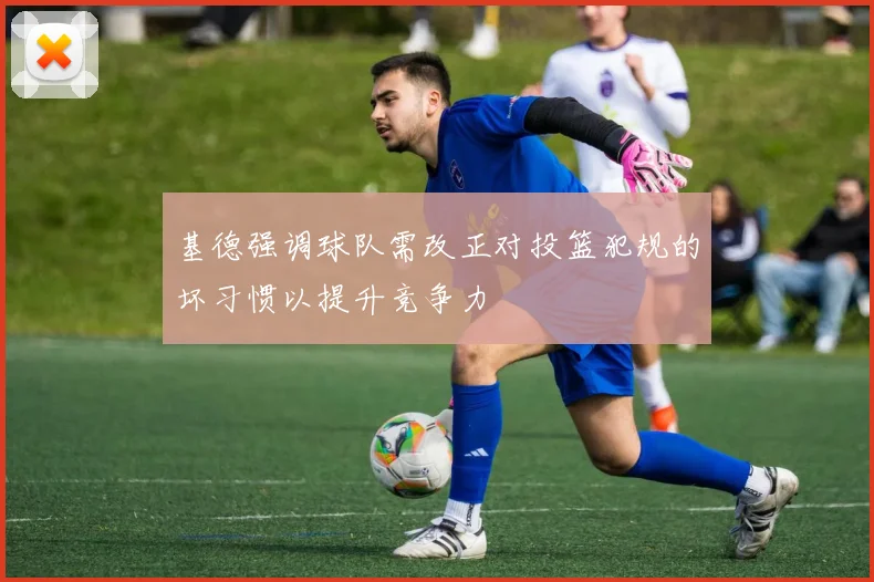 基德强调球队需改正对投篮犯规的坏习惯以提升竞争力