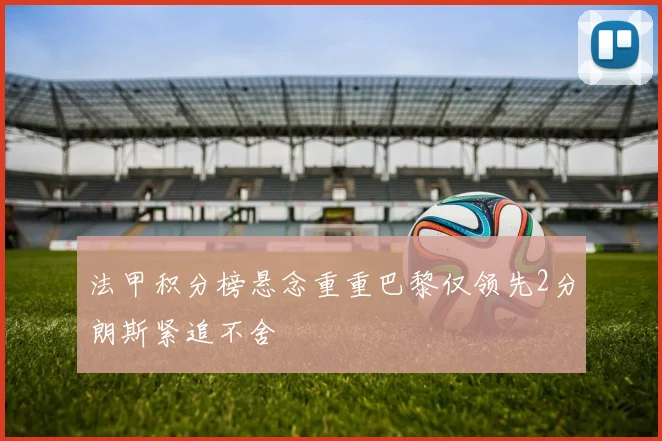 法甲积分榜悬念重重巴黎仅领先2分朗斯紧追不舍