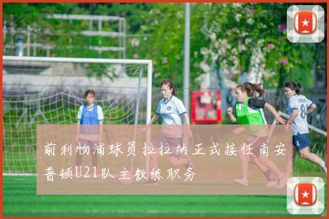 前利物浦球员拉拉纳正式接任南安普顿U21队主教练职务