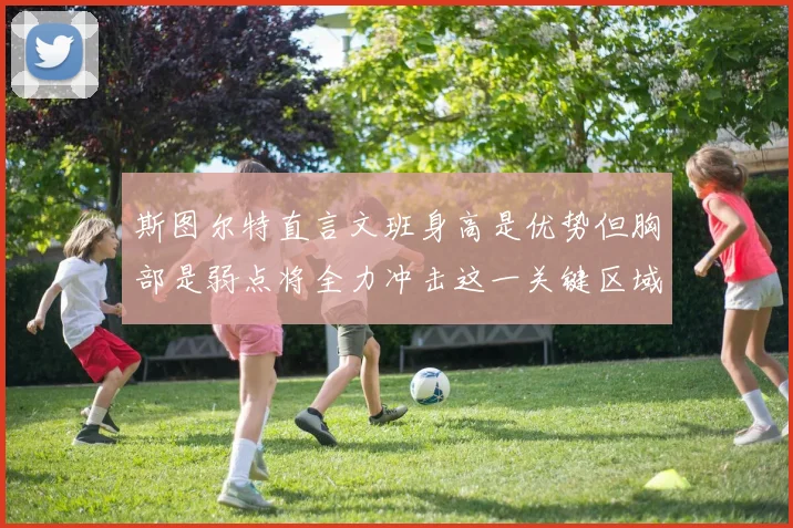 斯图尔特直言文班身高是优势但胸部是弱点将全力冲击这一关键区域