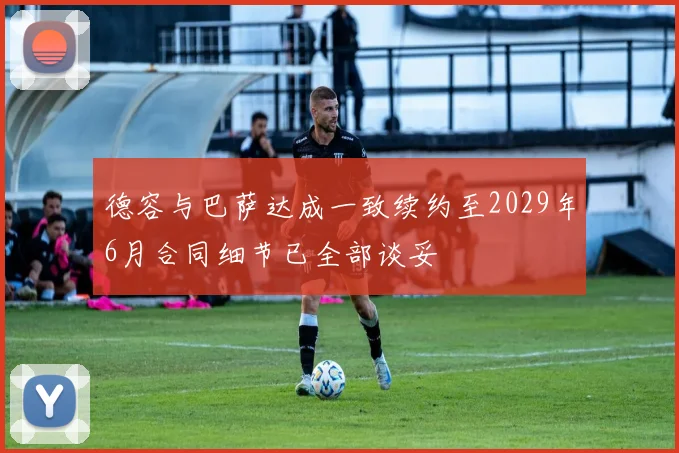 德容与巴萨达成一致续约至2029年6月合同细节已全部谈妥