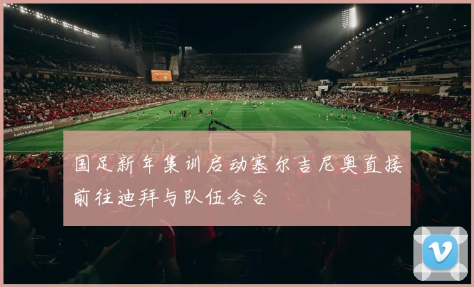 国足新年集训启动塞尔吉尼奥直接前往迪拜与队伍会合