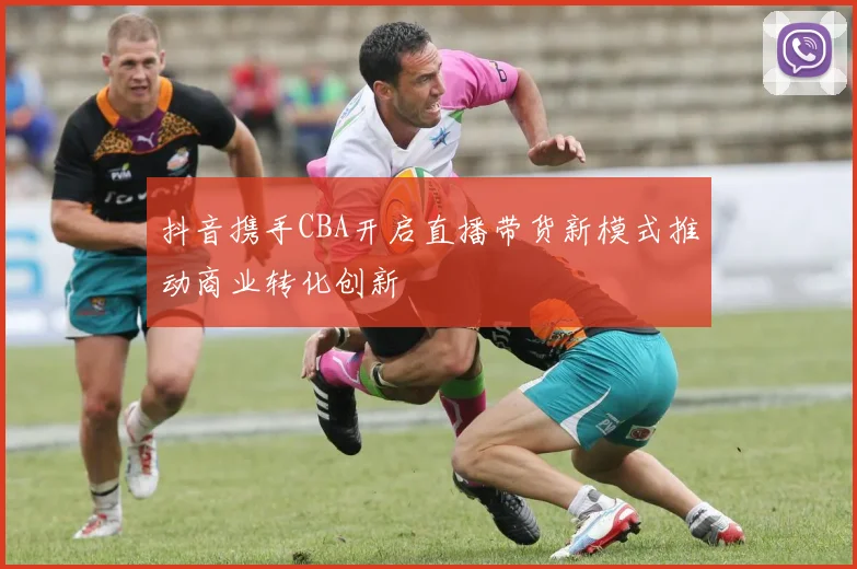 抖音携手CBA开启直播带货新模式推动商业转化创新