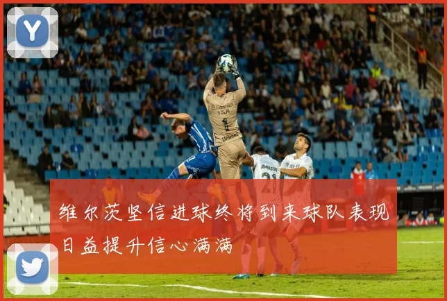 维尔茨坚信进球终将到来球队表现日益提升信心满满