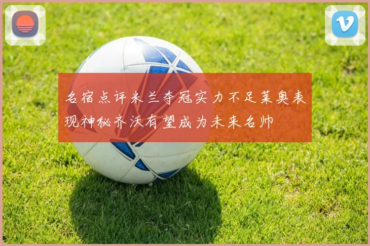 名宿点评米兰夺冠实力不足莱奥表现神秘齐沃有望成为未来名帅