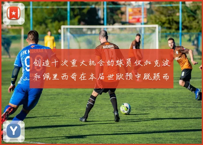 创造十次重大机会的球员仅加克波和佩里西奇在本届世欧预中脱颖而出