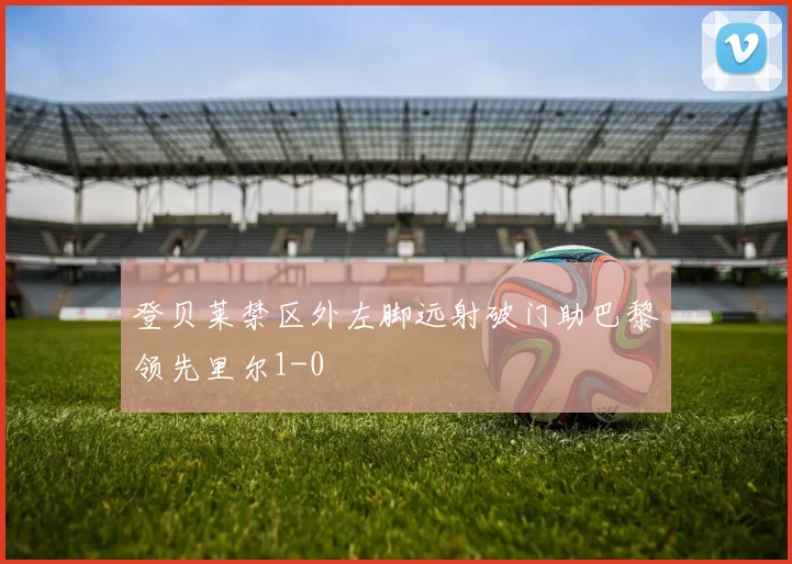 登贝莱禁区外左脚远射破门助巴黎领先里尔1-0
