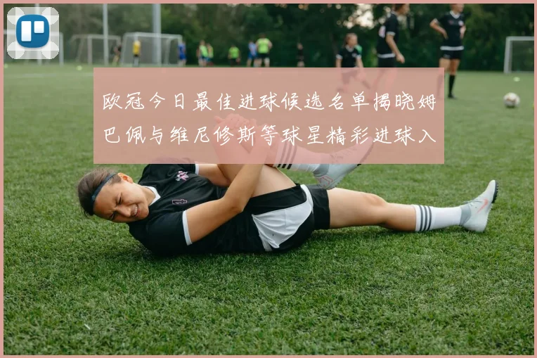 欧冠今日最佳进球候选名单揭晓姆巴佩与维尼修斯等球星精彩进球入围