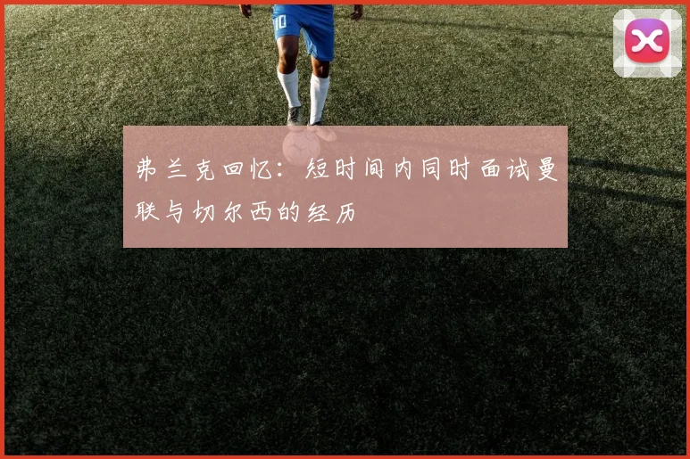 弗兰克回忆：短时间内同时面试曼联与切尔西的经历
