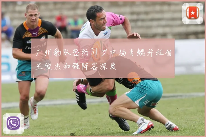 广州豹队签约31岁中场肖鲲并租借王俊杰加强阵容深度