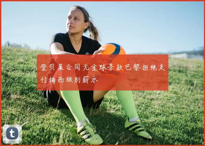 登贝莱合同无金球条款巴黎拒绝支付梅西级别薪水