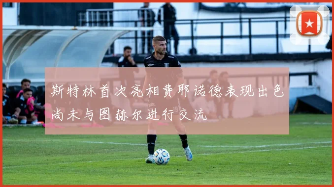 斯特林首次亮相费耶诺德表现出色尚未与图赫尔进行交流
