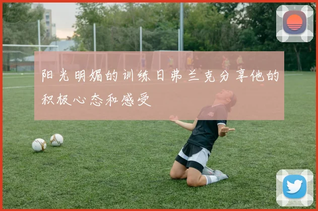 阳光明媚的训练日弗兰克分享他的积极心态和感受