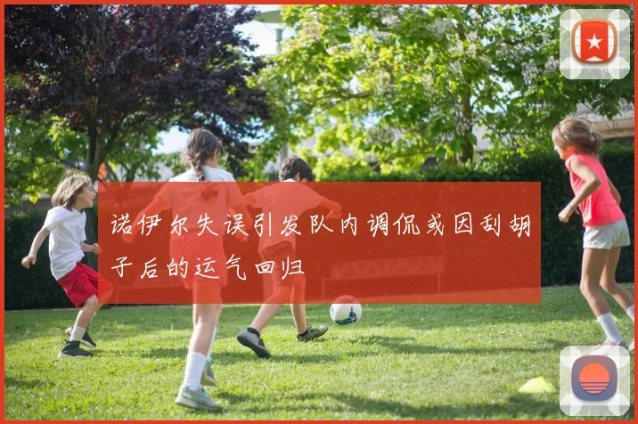 诺伊尔失误引发队内调侃或因刮胡子后的运气回归
