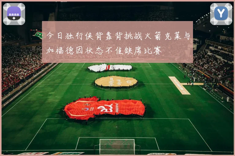今日独行侠背靠背挑战火箭克莱与加福德因状态不佳缺席比赛